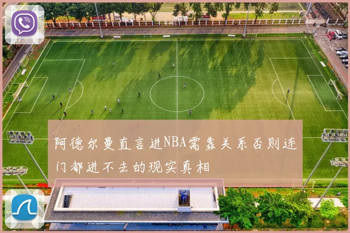 阿德尔曼直言进NBA需靠关系否则连门都进不去的现实真相
