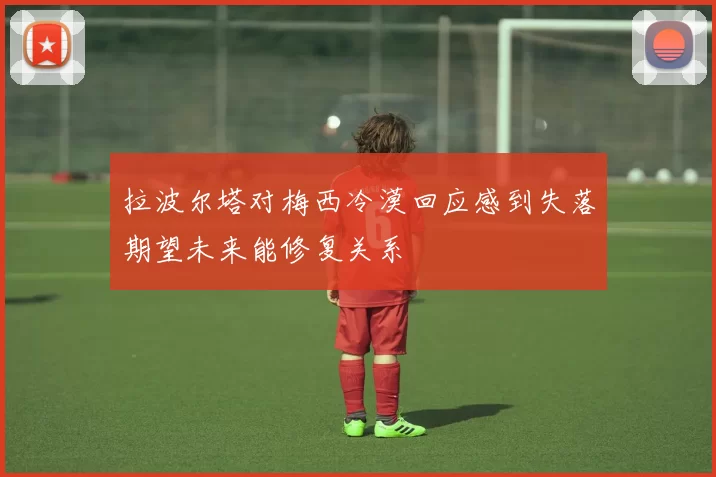 拉波尔塔对梅西冷漠回应感到失落期望未来能修复关系