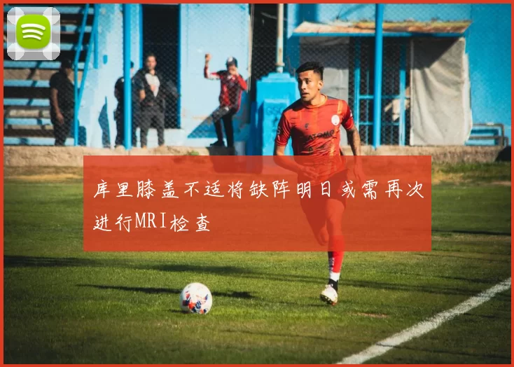 库里膝盖不适将缺阵明日或需再次进行MRI检查