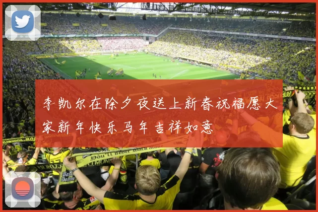 李凯尔在除夕夜送上新春祝福愿大家新年快乐马年吉祥如意