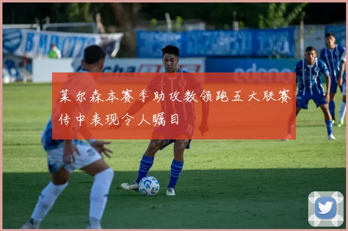莱尔森本赛季助攻数领跑五大联赛传中表现令人瞩目