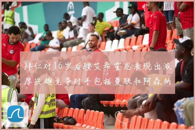 拜仁对16岁后腰艾希霍恩表现出浓厚兴趣竞争对手包括曼联和阿森纳