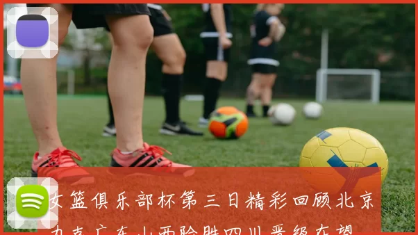 女篮俱乐部杯第三日精彩回顾北京力克广东山西险胜四川晋级在望