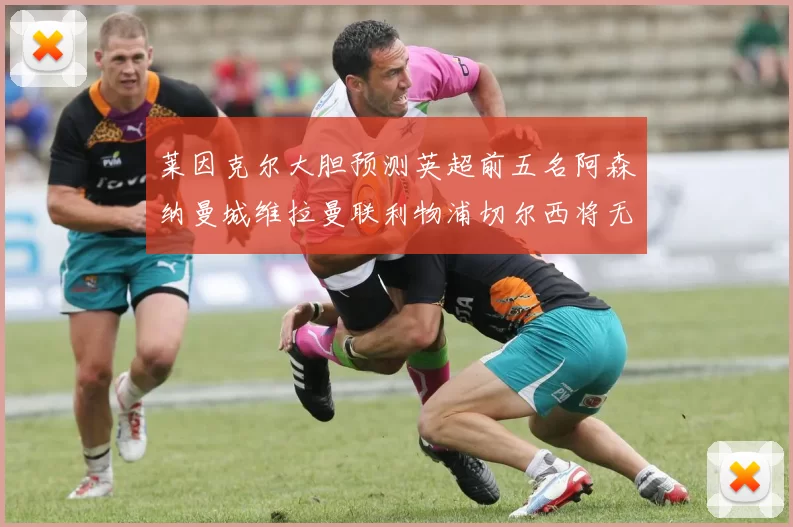 莱因克尔大胆预测英超前五名阿森纳曼城维拉曼联利物浦切尔西将无缘欧战