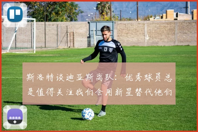 斯洛特谈迪亚斯离队：优秀球员总是值得关注我们会用新星替代他们