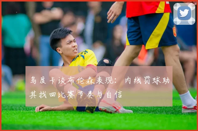 乌度卡谈布伦森表现：内线罚球助其找回比赛节奏与自信