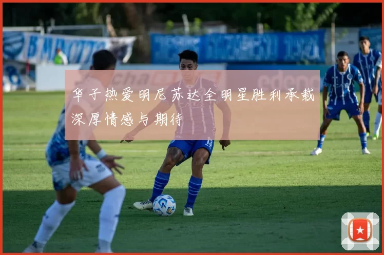 华子热爱明尼苏达全明星胜利承载深厚情感与期待