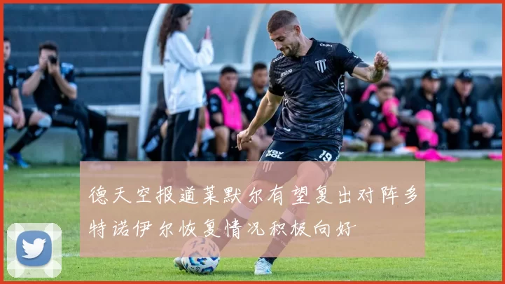 德天空报道莱默尔有望复出对阵多特诺伊尔恢复情况积极向好