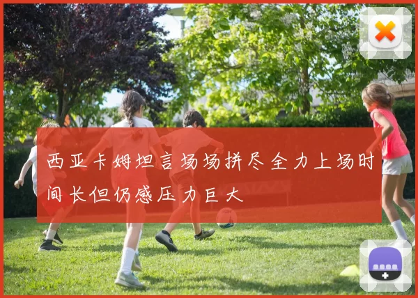 西亚卡姆坦言场场拼尽全力上场时间长但仍感压力巨大