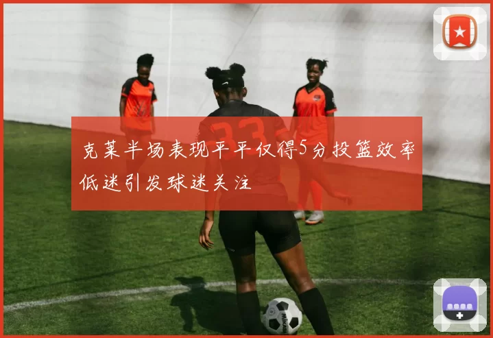 克莱半场表现平平仅得5分投篮效率低迷引发球迷关注