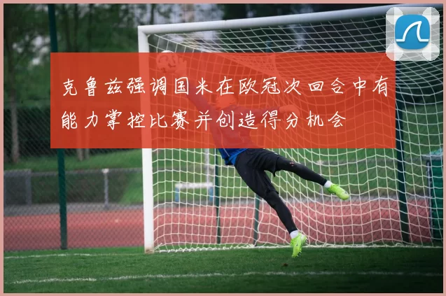 克鲁兹强调国米在欧冠次回合中有能力掌控比赛并创造得分机会